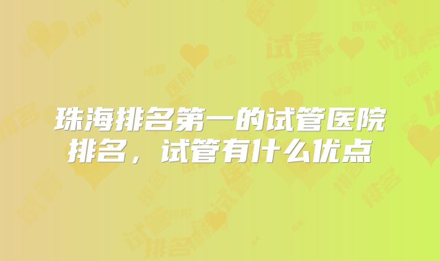 珠海排名第一的试管医院排名,试管有什么优点
