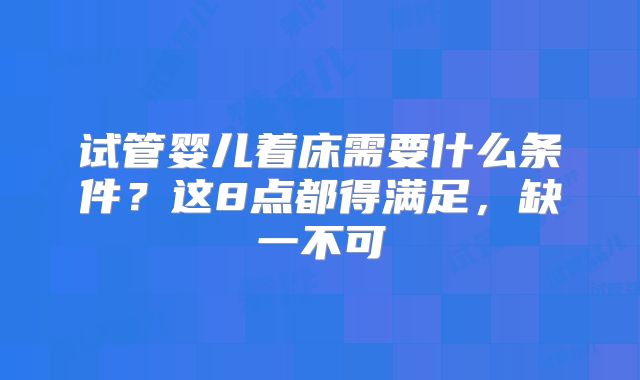 试管婴儿着床需要什么条件?这8点都得满足,缺一不可