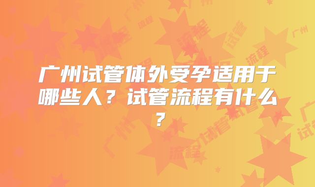 广州试管体外受孕适用于哪些人？试管流程有什么？
