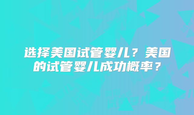 选择美国试管婴儿？美国的试管婴儿成功概率？