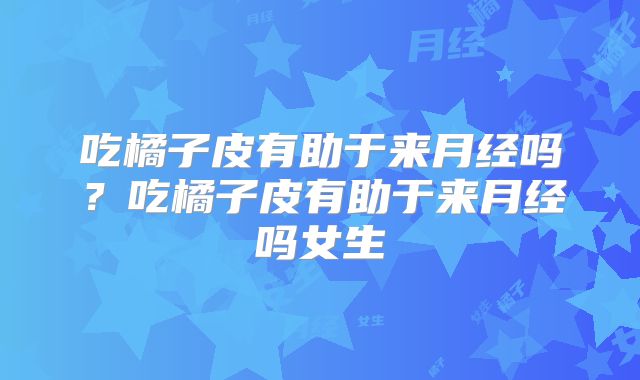 吃橘子皮有助于来月经吗?吃橘子皮有助于来月经吗女生