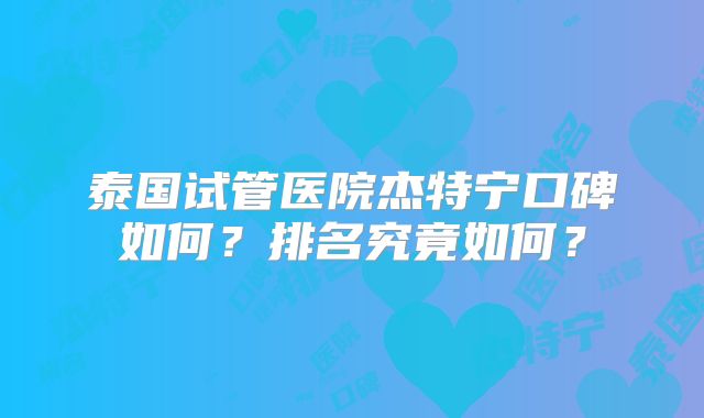 泰国试管医院杰特宁口碑如何？排名究竟如何？