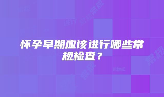怀孕早期应该进行哪些常规检查?