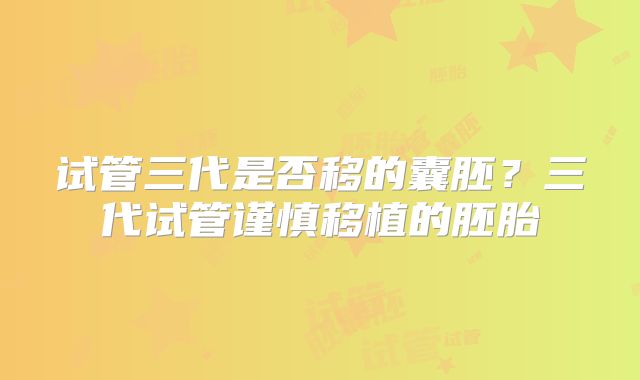 试管三代是否移的囊胚？三代试管谨慎移植的胚胎