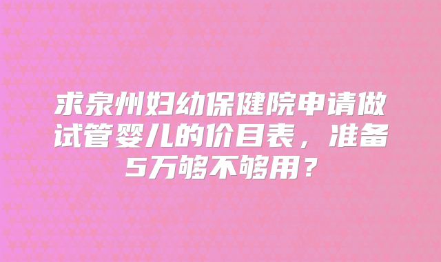 求泉州妇幼保健院申请做试管婴儿的价目表,准备5万够不够用?