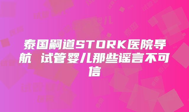 泰国嗣道STORK医院导航 试管婴儿那些谣言不可信