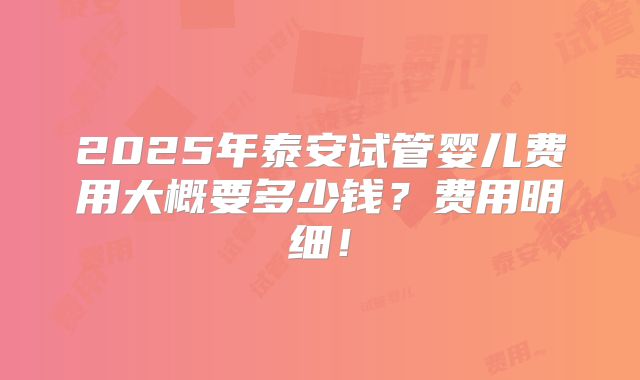 2025年泰安试管婴儿费用大概要多少钱？费用明细！