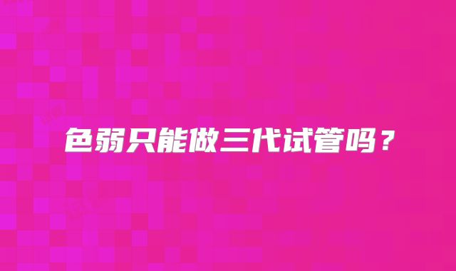 色弱只能做三代试管吗？
