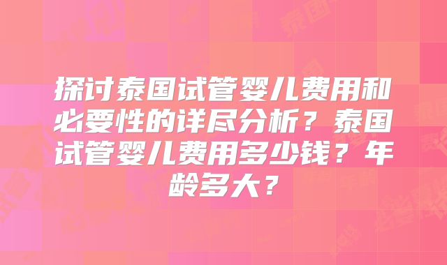 探讨泰国试管婴儿费用和必要性的详尽分析？泰国试管婴儿费用多少钱？年龄多大？