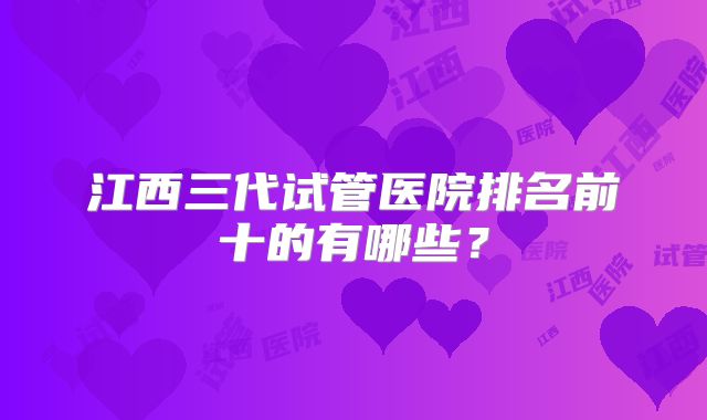 江西三代试管医院排名前十的有哪些？
