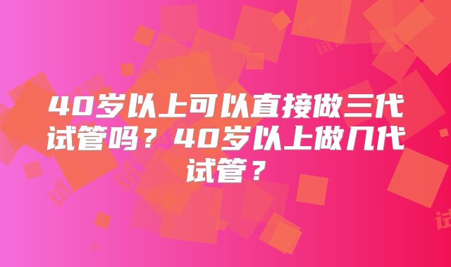 40岁以上可以直接做三代试管吗？40岁以上做几代试管？