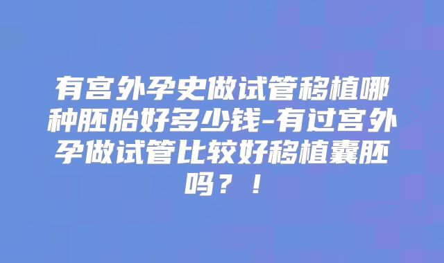 有宫外孕史做试管移植哪种胚胎好多少钱-有过宫外孕做试管比较好移植囊胚吗?!