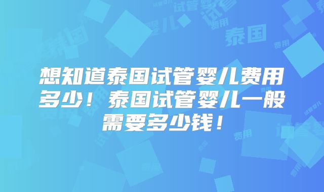 想知道泰国试管婴儿费用多少！泰国试管婴儿一般需要多少钱！