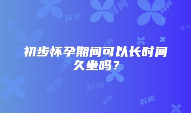 初步怀孕期间可以长时间久坐吗?