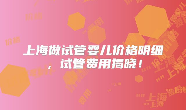上海做试管婴儿价格明细，试管费用揭晓！
