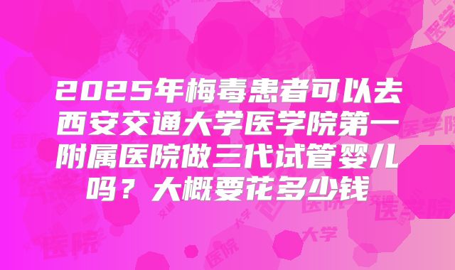 2025年梅毒患者可以去西安交通大学医学院第一附属医院做三代试管婴儿吗?大概要花多少钱