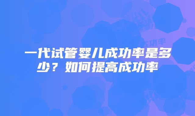 一代试管婴儿成功率是多少？如何提高成功率