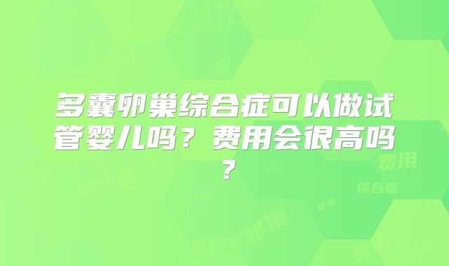 多囊卵巢综合症可以做试管婴儿吗？费用会很高吗？