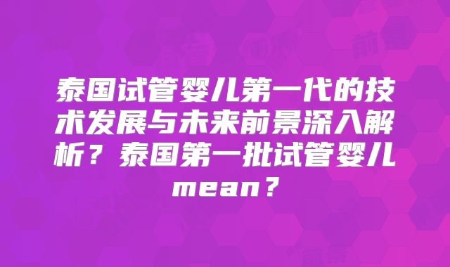 泰国试管婴儿第一代的技术发展与未来前景深入解析?泰国第一批试管婴儿mean?