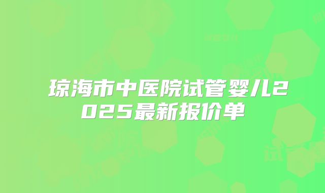 ‌琼海市中医院试管婴儿2025最新报价单