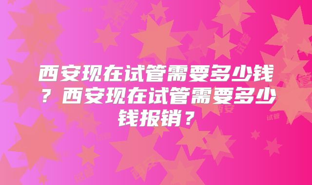 西安现在试管需要多少钱？西安现在试管需要多少钱报销？