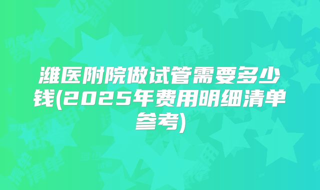 潍医附院做试管需要多少钱(2025年费用明细清单参考)