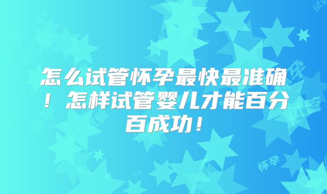 怎么试管怀孕最快最准确！怎样试管婴儿才能百分百成功！