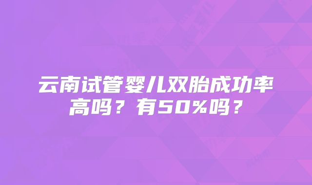 云南试管婴儿双胎成功率高吗?有50%吗?
