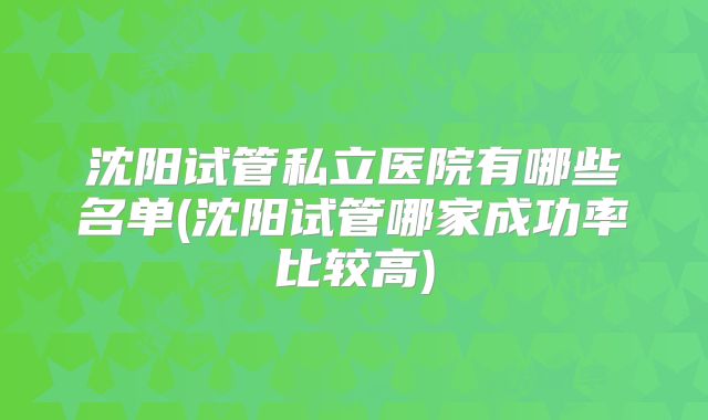 沈阳试管私立医院有哪些名单(沈阳试管哪家成功率比较高)