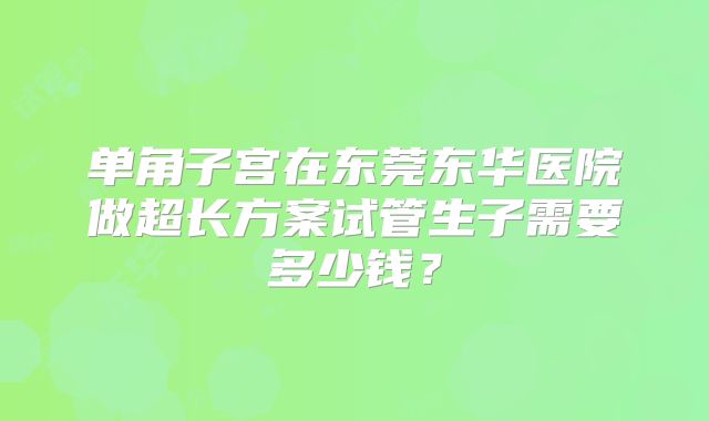 单角子宫在东莞东华医院做超长方案试管生子需要多少钱？