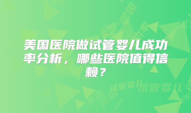 美国医院做试管婴儿成功率分析，哪些医院值得信赖？