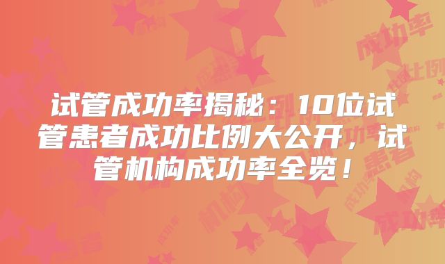 试管成功率揭秘：10位试管患者成功比例大公开，试管机构成功率全览！