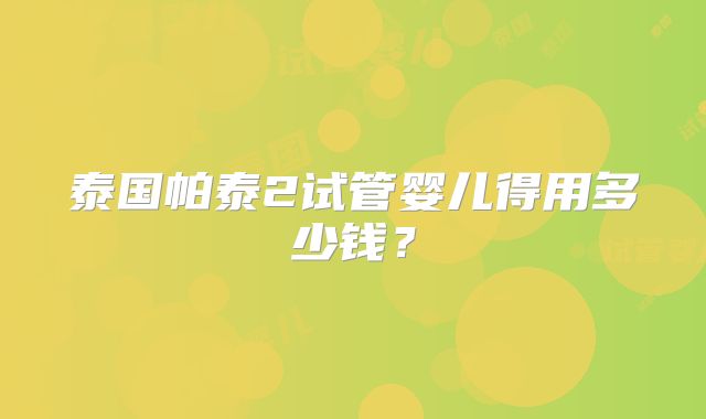 泰国帕泰2试管婴儿得用多少钱?