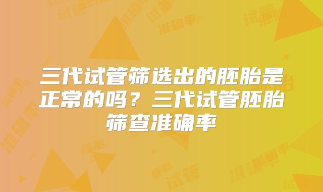 三代试管筛选出的胚胎是正常的吗？三代试管胚胎筛查准确率