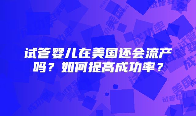 试管婴儿在美国还会流产吗？如何提高成功率？
