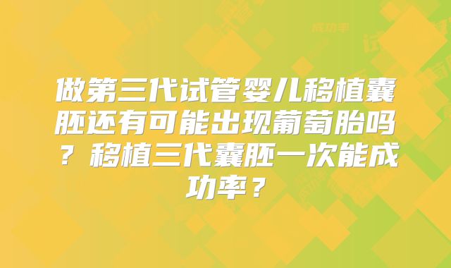 做第三代试管婴儿移植囊胚还有可能出现葡萄胎吗？移植三代囊胚一次能成功率？