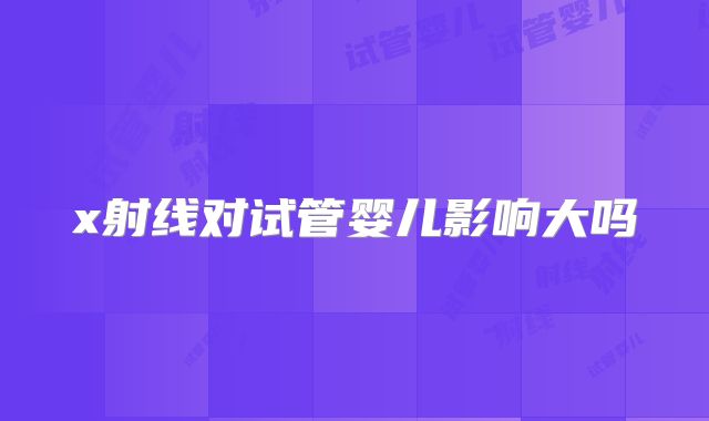 x射线对试管婴儿影响大吗