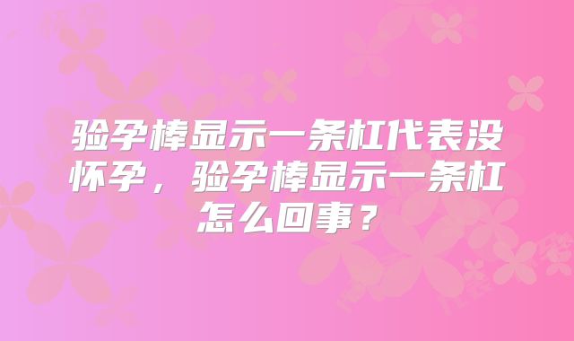 验孕棒显示一条杠代表没怀孕，验孕棒显示一条杠怎么回事？
