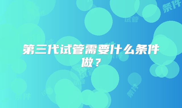 第三代试管需要什么条件做？