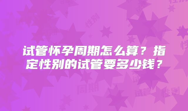 试管怀孕周期怎么算？指定性别的试管要多少钱？