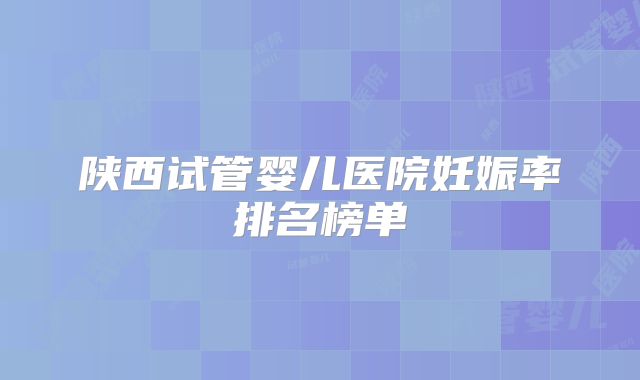 陕西试管婴儿医院妊娠率排名榜单