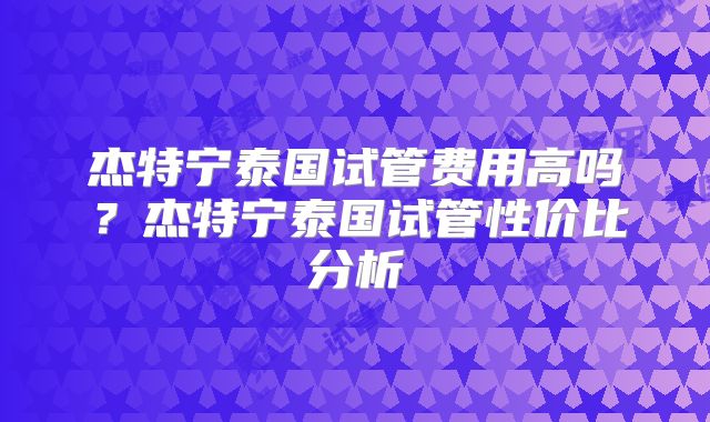 杰特宁泰国试管费用高吗？杰特宁泰国试管性价比分析