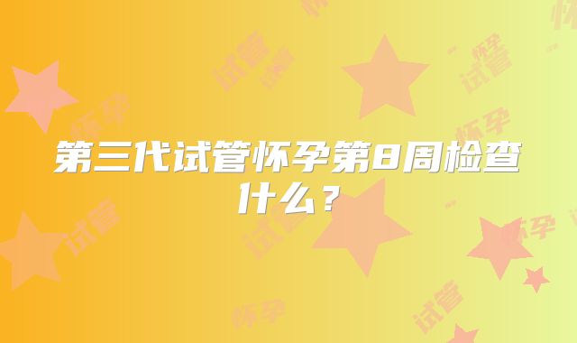 第三代试管怀孕第8周检查什么？