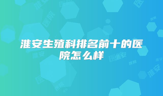 淮安生殖科排名前十的医院怎么样