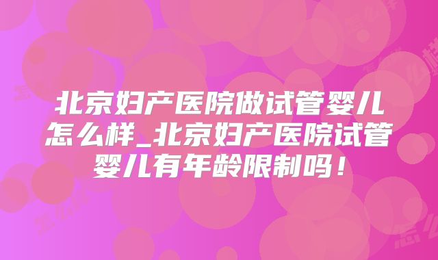 北京妇产医院做试管婴儿怎么样_北京妇产医院试管婴儿有年龄限制吗!
