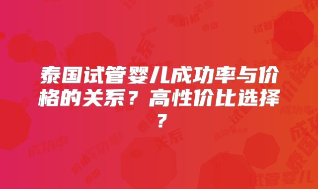 泰国试管婴儿成功率与价格的关系？高性价比选择？