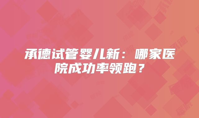 承德试管婴儿新：哪家医院成功率领跑？