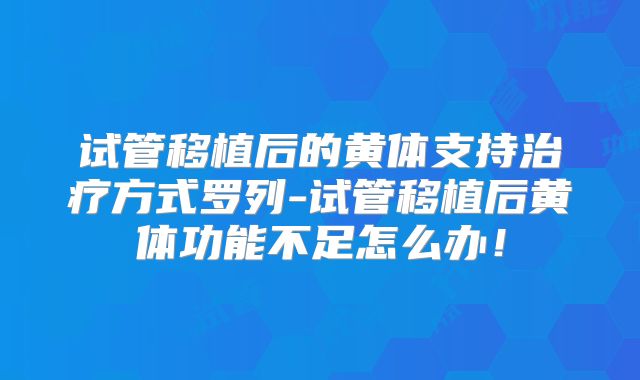 试管移植后的黄体支持治疗方式罗列-试管移植后黄体功能不足怎么办！