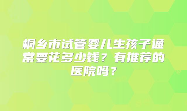 桐乡市试管婴儿生孩子通常要花多少钱?有推荐的医院吗?
