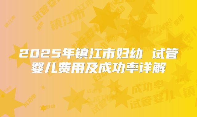 2025年镇江市妇幼 试管婴儿费用及成功率详解
